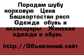 Породам шубу норковую › Цена ­ 9 500 - Башкортостан респ. Одежда, обувь и аксессуары » Женская одежда и обувь   